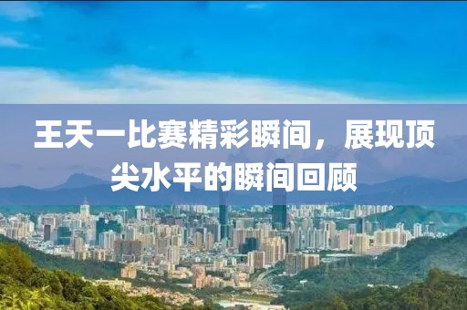 王天一比赛精彩瞬间，展现顶尖水平的瞬间回顾