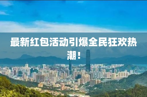 最新红包活动引爆全民狂欢热潮！