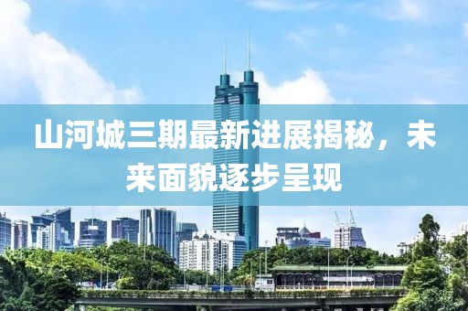 山河城三期最新进展揭秘，未来面貌逐步呈现