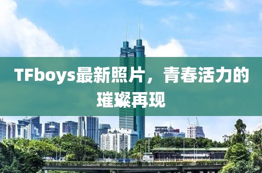 TFboys最新照片，青春活力的璀璨再现