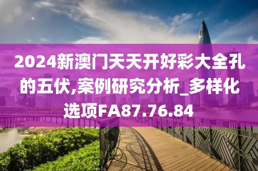2024新澳门天天开好彩大全孔的五伏,案例研究分析_多样化选项FA87.76.84