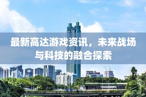 最新高达游戏资讯，未来战场与科技的融合探索