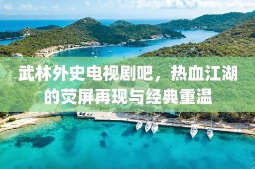 武林外史电视剧吧，热血江湖的荧屏再现与经典重温