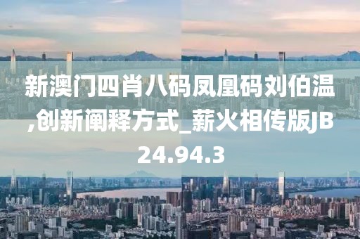 新澳门四肖八码凤凰码刘伯温,创新阐释方式_薪火相传版JB24.94.3