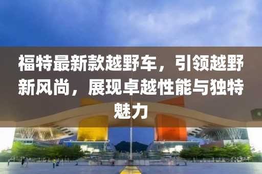 福特最新款越野车，引领越野新风尚，展现卓越性能与独特魅力