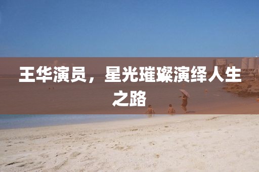 王华演员，星光璀璨演绎人生之路