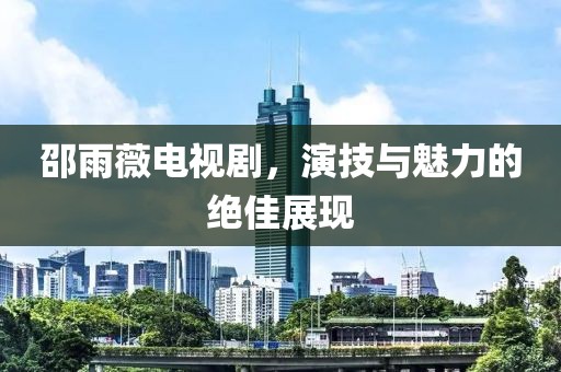 邵雨薇电视剧，演技与魅力的绝佳展现