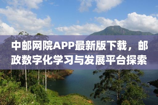 中邮网院APP最新版下载，邮政数字化学习与发展平台探索