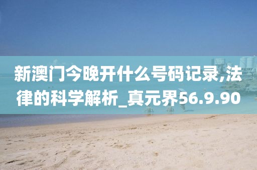 新澳门今晚开什么号码记录,法律的科学解析_真元界56.9.90