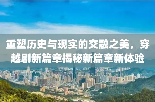 重塑历史与现实的交融之美，穿越剧新篇章揭秘新篇章新体验