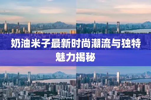 奶油米子最新时尚潮流与独特魅力揭秘