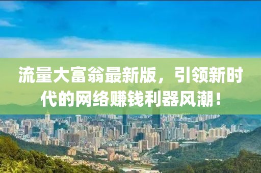流量大富翁最新版，引领新时代的网络赚钱利器风潮！