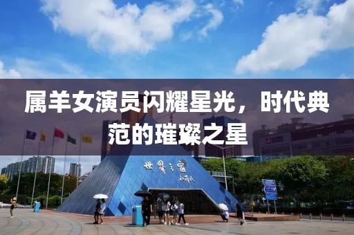 属羊女演员闪耀星光，时代典范的璀璨之星