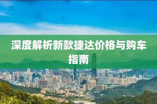 深度解析新款捷达价格与购车指南