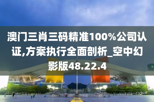 澳门三肖三码精准100%公司认证,方案执行全面剖析_空中幻影版48.22.4