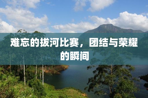难忘的拔河比赛，团结与荣耀的瞬间