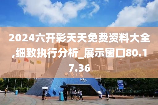 2024六开彩天天免费资料大全,细致执行分析_展示窗口80.17.36