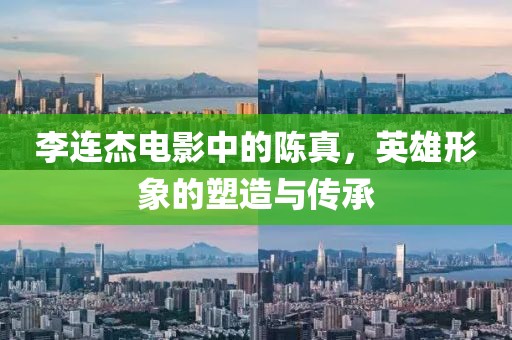 李连杰电影中的陈真，英雄形象的塑造与传承