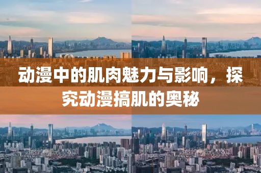 动漫中的肌肉魅力与影响，探究动漫搞肌的奥秘