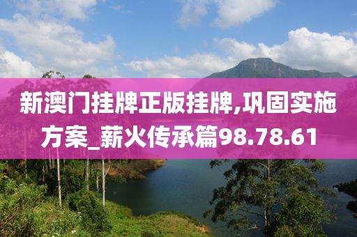 新澳门挂牌正版挂牌,巩固实施方案_薪火传承篇98.78.61