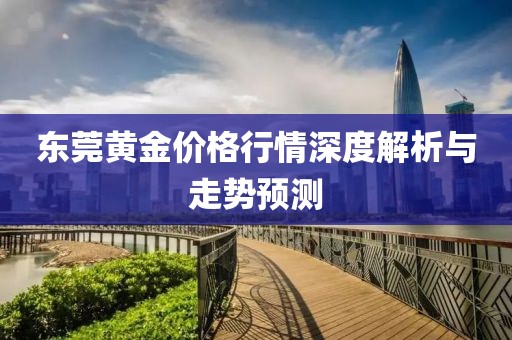 东莞黄金价格行情深度解析与走势预测
