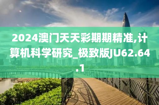2024澳门天天彩期期精准,计算机科学研究_极致版JU62.64.1