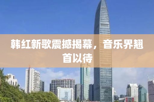 韩红新歌震撼揭幕，音乐界翘首以待