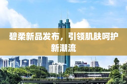 碧柔新品发布，引领肌肤呵护新潮流