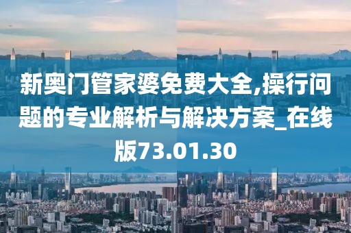 新奥门管家婆免费大全,操行问题的专业解析与解决方案_在线版73.01.30