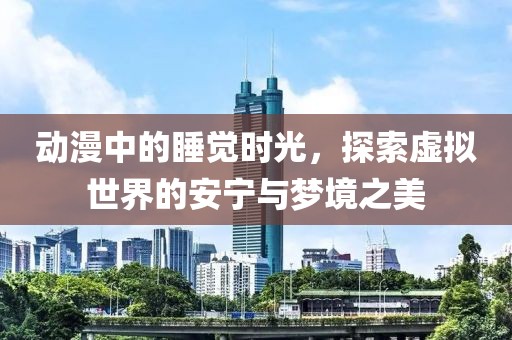 动漫中的睡觉时光，探索虚拟世界的安宁与梦境之美