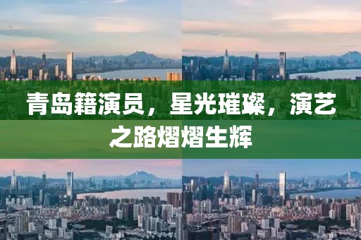 青岛籍演员，星光璀璨，演艺之路熠熠生辉