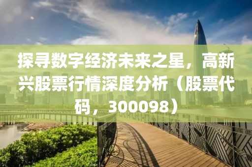 探寻数字经济未来之星，高新兴股票行情深度分析（股票代码，300098）