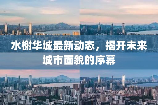 水榭华城最新动态，揭开未来城市面貌的序幕