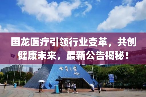 国龙医疗引领行业变革，共创健康未来，最新公告揭秘！