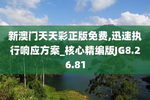 新澳门天天彩正版免费,迅速执行响应方案_核心精编版JG8.26.81