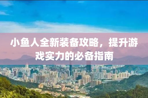 小鱼人全新装备攻略，提升游戏实力的必备指南