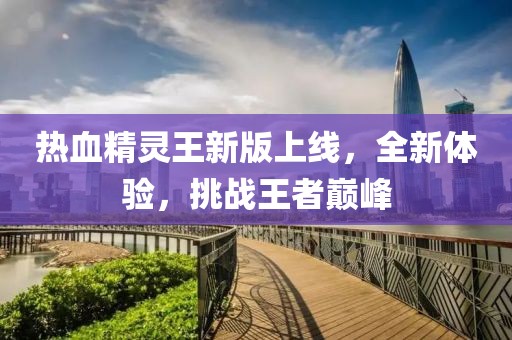 热血精灵王新版上线，全新体验，挑战王者巅峰