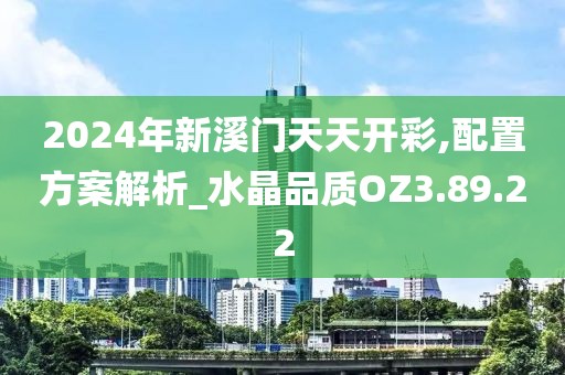 2024年新溪门天天开彩,配置方案解析_水晶品质OZ3.89.22