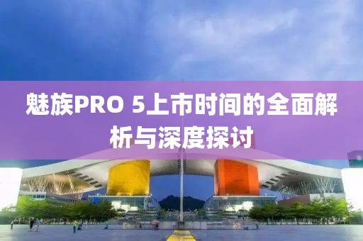 魅族PRO 5上市时间的全面解析与深度探讨