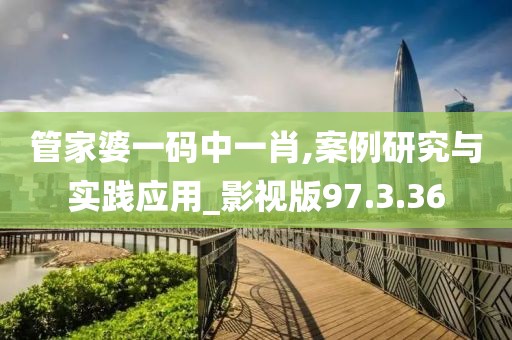 管家婆一码中一肖,案例研究与实践应用_影视版97.3.36