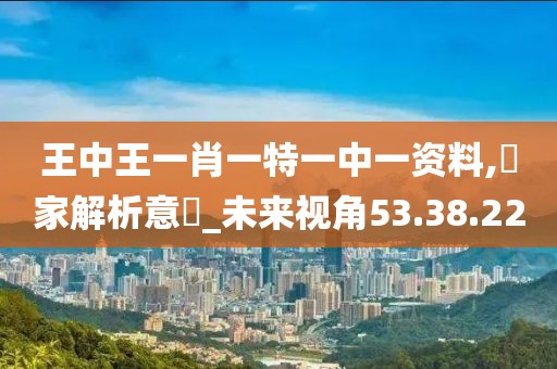 王中王一肖一特一中一资料,專家解析意見_未来视角53.38.22