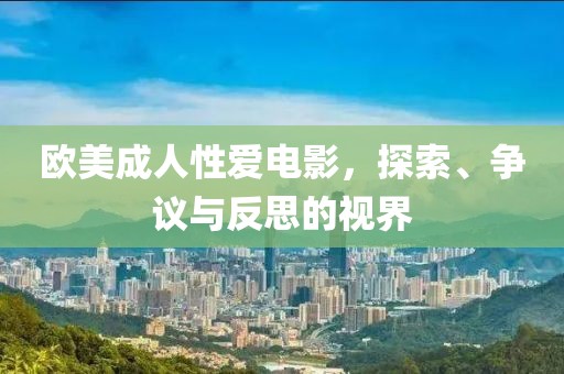 欧美成人性爱电影，探索、争议与反思的视界