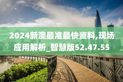 2024新澳最准最快资料,现场应用解析_智慧版52.47.55