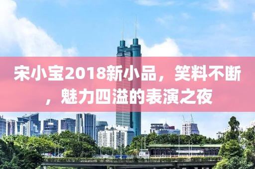 宋小宝2018新小品，笑料不断，魅力四溢的表演之夜