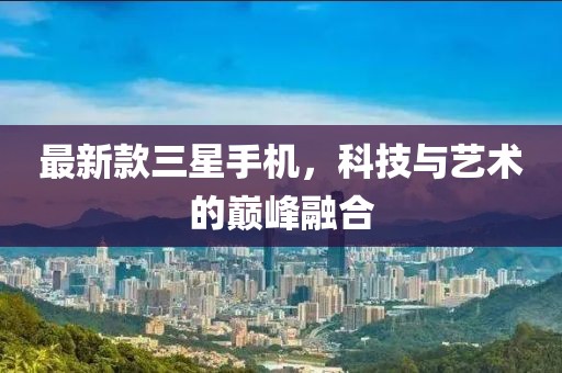 最新款三星手机，科技与艺术的巅峰融合