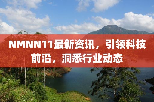 NMNN11最新资讯，引领科技前沿，洞悉行业动态