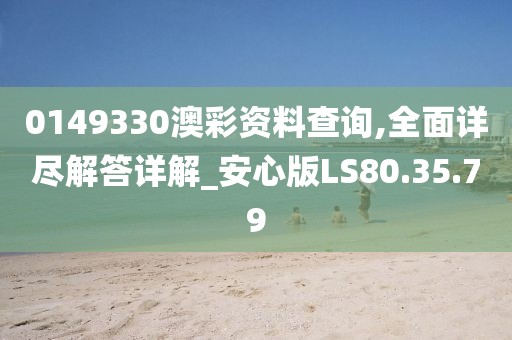 0149330澳彩资料查询,全面详尽解答详解_安心版LS80.35.79