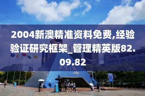 2004新澳精准资料免费,经验验证研究框架_管理精英版82.09.82