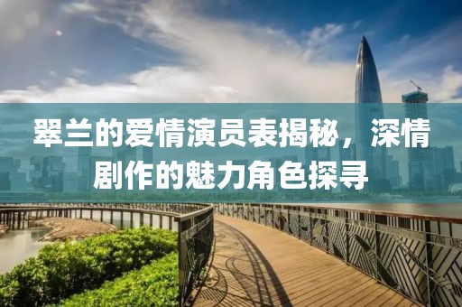 翠兰的爱情演员表揭秘，深情剧作的魅力角色探寻