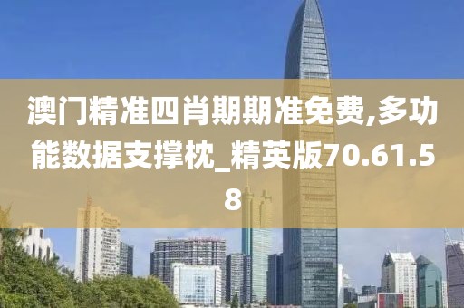 澳门精准四肖期期准免费,多功能数据支撑枕_精英版70.61.58